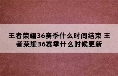 王者荣耀36赛季什么时间结束 王者荣耀36赛季什么时候更新